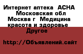 Интернет-аптека «АСНА». - Московская обл., Москва г. Медицина, красота и здоровье » Другое   